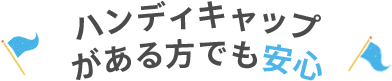 ハンディキャップがある方でも安心